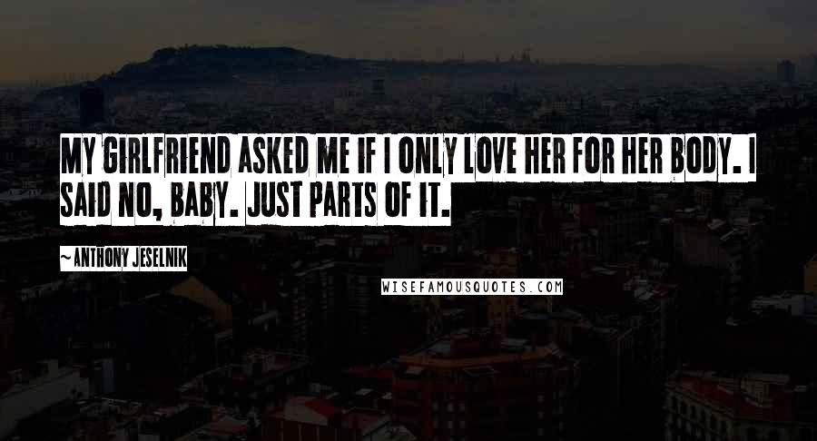 Anthony Jeselnik Quotes: My girlfriend asked me if I only love her for her body. I said no, baby. Just parts of it.