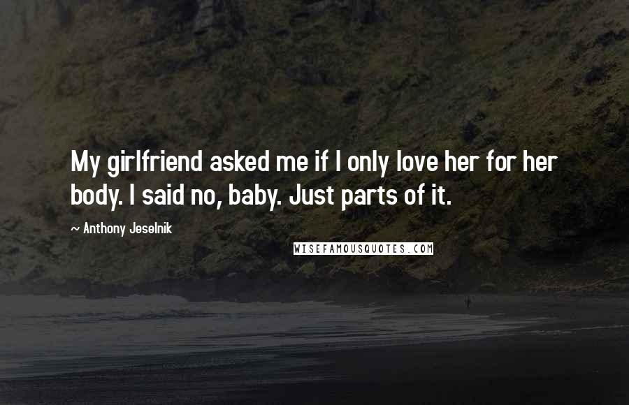 Anthony Jeselnik Quotes: My girlfriend asked me if I only love her for her body. I said no, baby. Just parts of it.