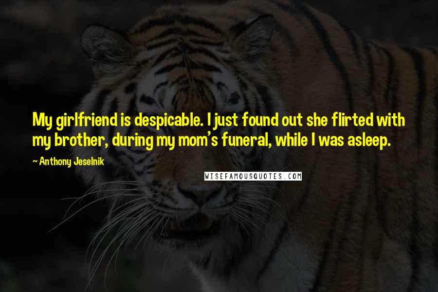 Anthony Jeselnik Quotes: My girlfriend is despicable. I just found out she flirted with my brother, during my mom's funeral, while I was asleep.