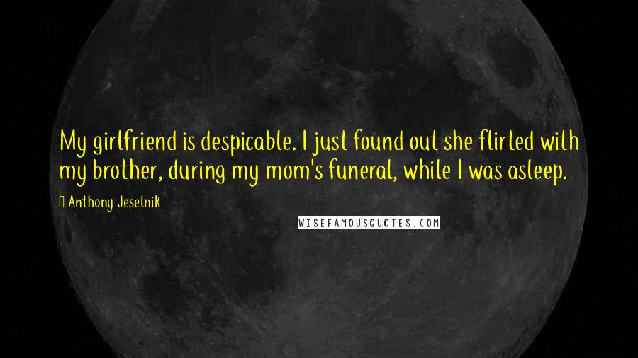 Anthony Jeselnik Quotes: My girlfriend is despicable. I just found out she flirted with my brother, during my mom's funeral, while I was asleep.