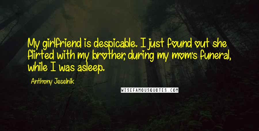 Anthony Jeselnik Quotes: My girlfriend is despicable. I just found out she flirted with my brother, during my mom's funeral, while I was asleep.