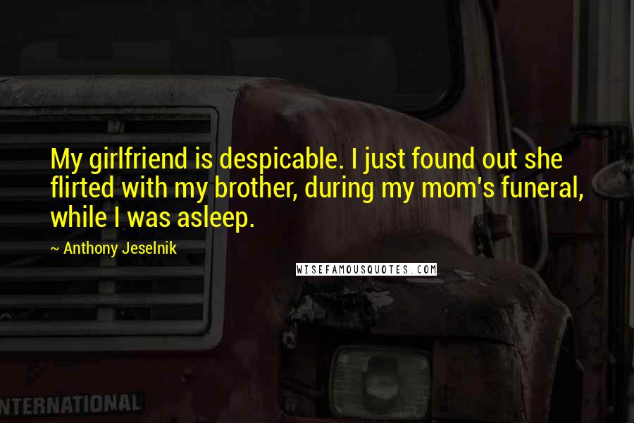 Anthony Jeselnik Quotes: My girlfriend is despicable. I just found out she flirted with my brother, during my mom's funeral, while I was asleep.