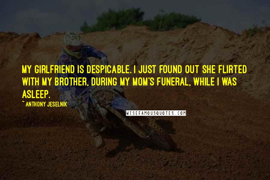 Anthony Jeselnik Quotes: My girlfriend is despicable. I just found out she flirted with my brother, during my mom's funeral, while I was asleep.