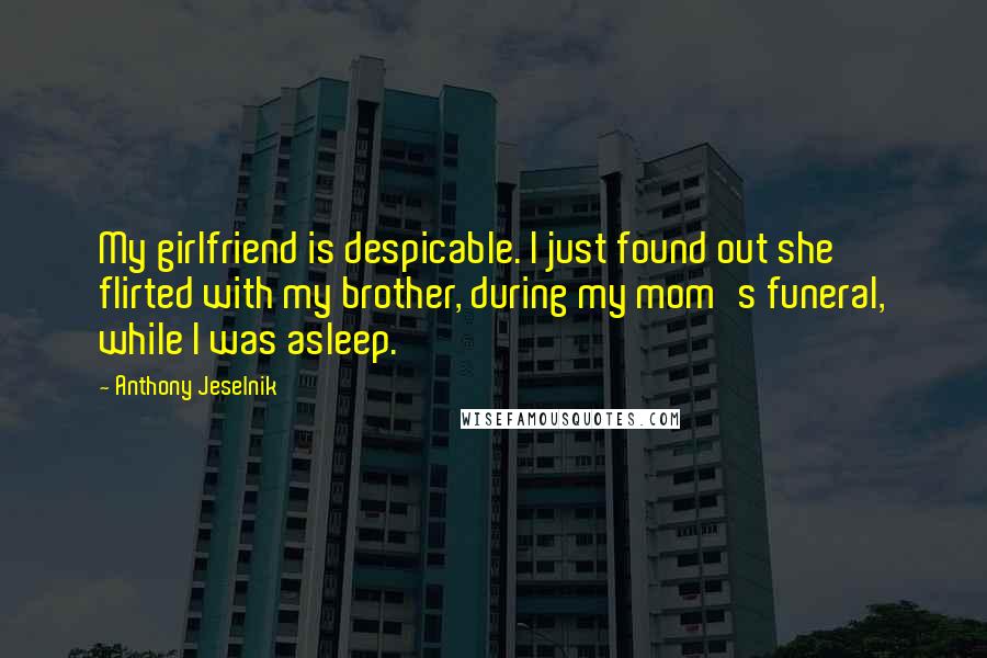 Anthony Jeselnik Quotes: My girlfriend is despicable. I just found out she flirted with my brother, during my mom's funeral, while I was asleep.