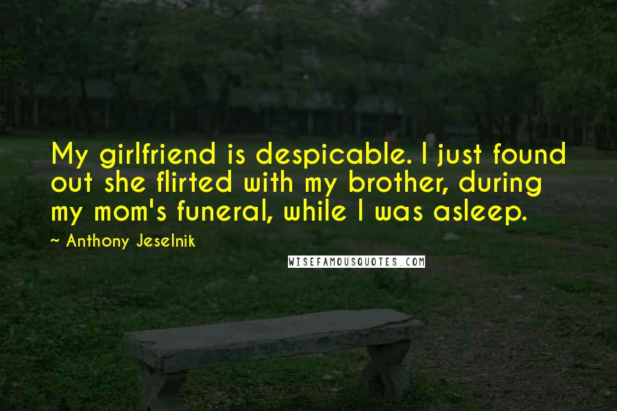 Anthony Jeselnik Quotes: My girlfriend is despicable. I just found out she flirted with my brother, during my mom's funeral, while I was asleep.