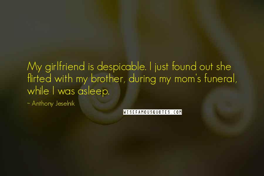 Anthony Jeselnik Quotes: My girlfriend is despicable. I just found out she flirted with my brother, during my mom's funeral, while I was asleep.