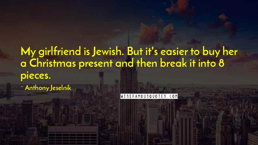 Anthony Jeselnik Quotes: My girlfriend is Jewish. But it's easier to buy her a Christmas present and then break it into 8 pieces.