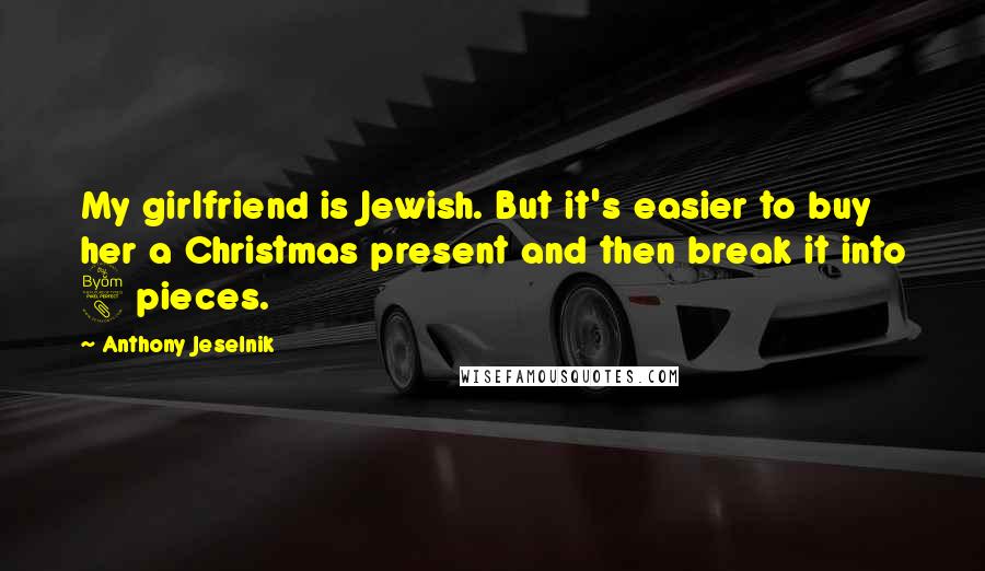 Anthony Jeselnik Quotes: My girlfriend is Jewish. But it's easier to buy her a Christmas present and then break it into 8 pieces.