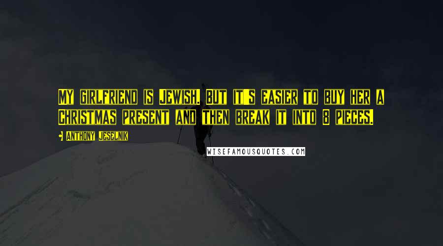 Anthony Jeselnik Quotes: My girlfriend is Jewish. But it's easier to buy her a Christmas present and then break it into 8 pieces.