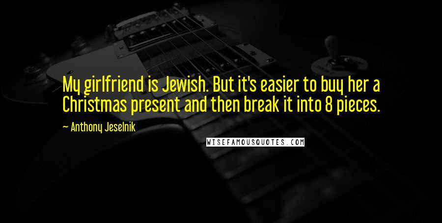 Anthony Jeselnik Quotes: My girlfriend is Jewish. But it's easier to buy her a Christmas present and then break it into 8 pieces.