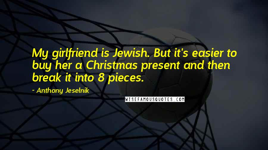 Anthony Jeselnik Quotes: My girlfriend is Jewish. But it's easier to buy her a Christmas present and then break it into 8 pieces.