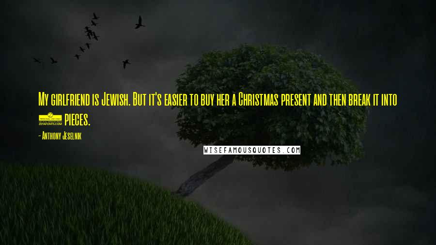 Anthony Jeselnik Quotes: My girlfriend is Jewish. But it's easier to buy her a Christmas present and then break it into 8 pieces.