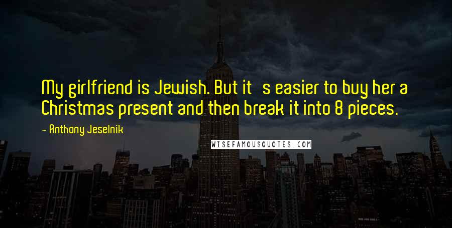 Anthony Jeselnik Quotes: My girlfriend is Jewish. But it's easier to buy her a Christmas present and then break it into 8 pieces.