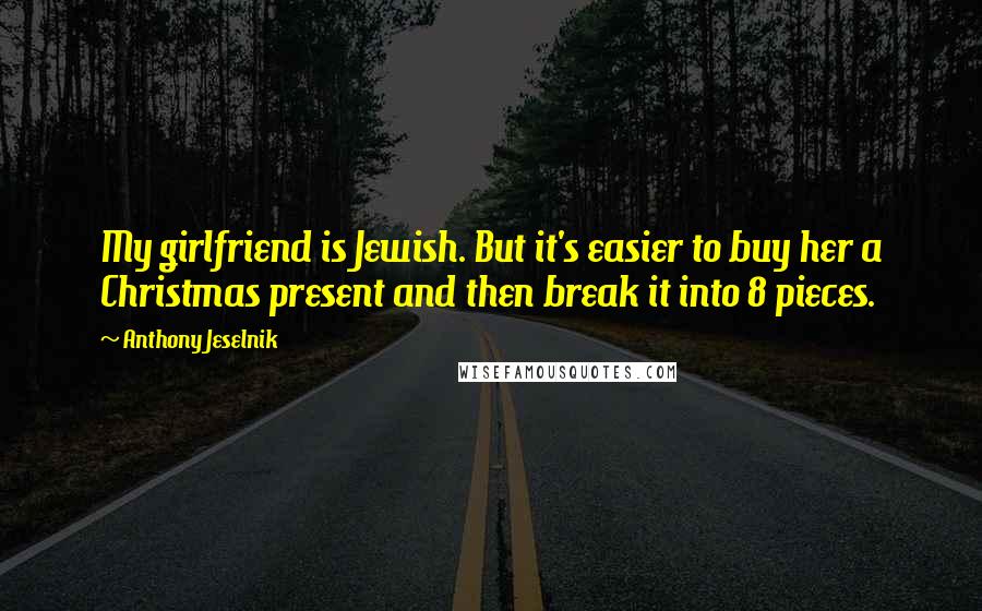 Anthony Jeselnik Quotes: My girlfriend is Jewish. But it's easier to buy her a Christmas present and then break it into 8 pieces.