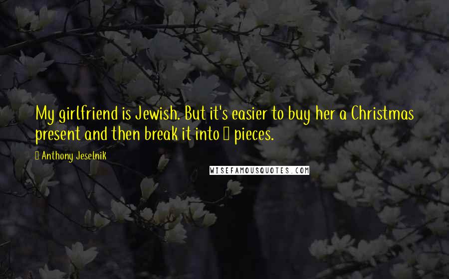 Anthony Jeselnik Quotes: My girlfriend is Jewish. But it's easier to buy her a Christmas present and then break it into 8 pieces.