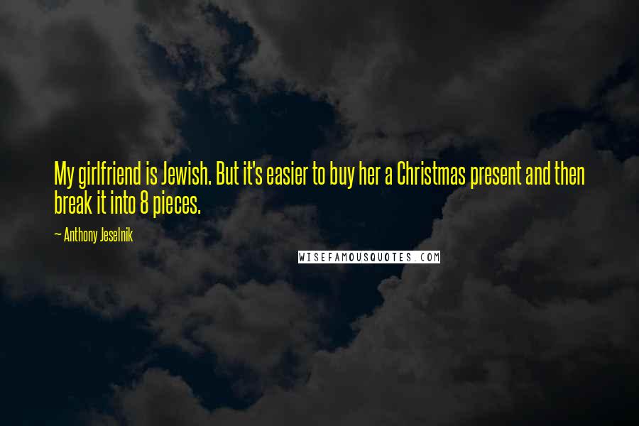 Anthony Jeselnik Quotes: My girlfriend is Jewish. But it's easier to buy her a Christmas present and then break it into 8 pieces.