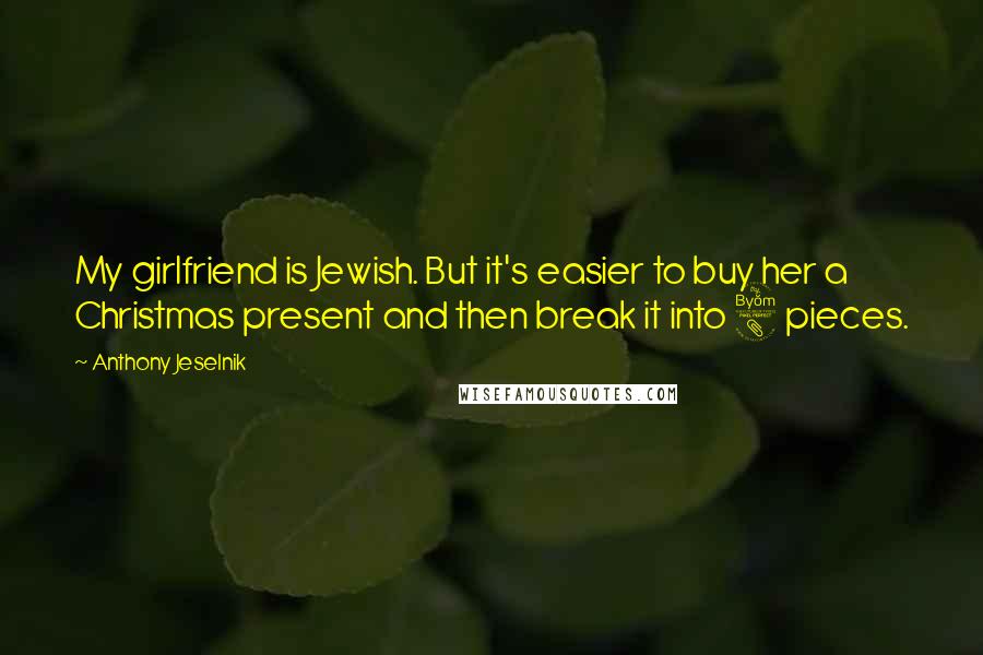 Anthony Jeselnik Quotes: My girlfriend is Jewish. But it's easier to buy her a Christmas present and then break it into 8 pieces.