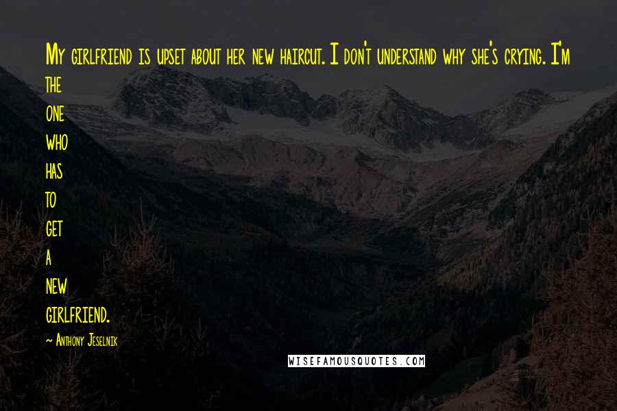 Anthony Jeselnik Quotes: My girlfriend is upset about her new haircut. I don't understand why she's crying. I'm the one who has to get a new girlfriend.