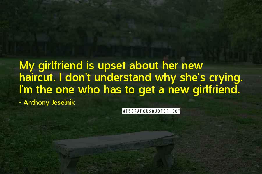 Anthony Jeselnik Quotes: My girlfriend is upset about her new haircut. I don't understand why she's crying. I'm the one who has to get a new girlfriend.