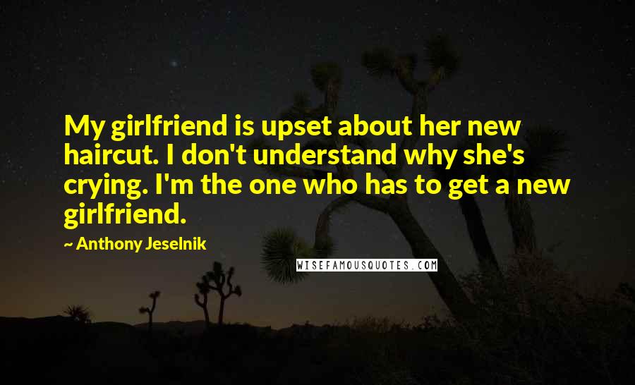 Anthony Jeselnik Quotes: My girlfriend is upset about her new haircut. I don't understand why she's crying. I'm the one who has to get a new girlfriend.