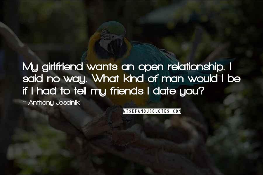 Anthony Jeselnik Quotes: My girlfriend wants an open relationship. I said no way. What kind of man would I be if I had to tell my friends I date you?