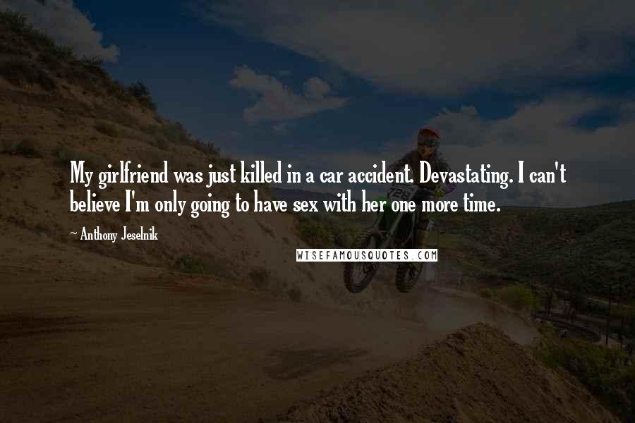 Anthony Jeselnik Quotes: My girlfriend was just killed in a car accident. Devastating. I can't believe I'm only going to have sex with her one more time.