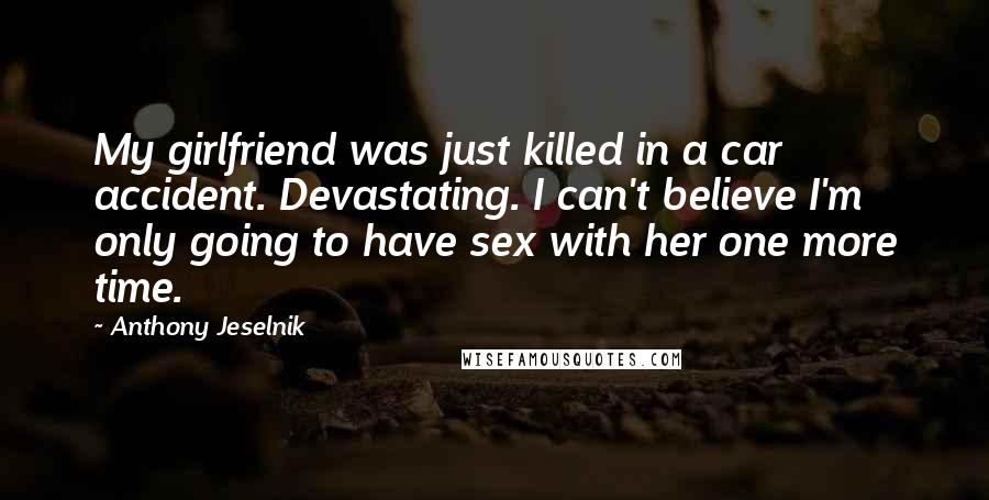 Anthony Jeselnik Quotes: My girlfriend was just killed in a car accident. Devastating. I can't believe I'm only going to have sex with her one more time.