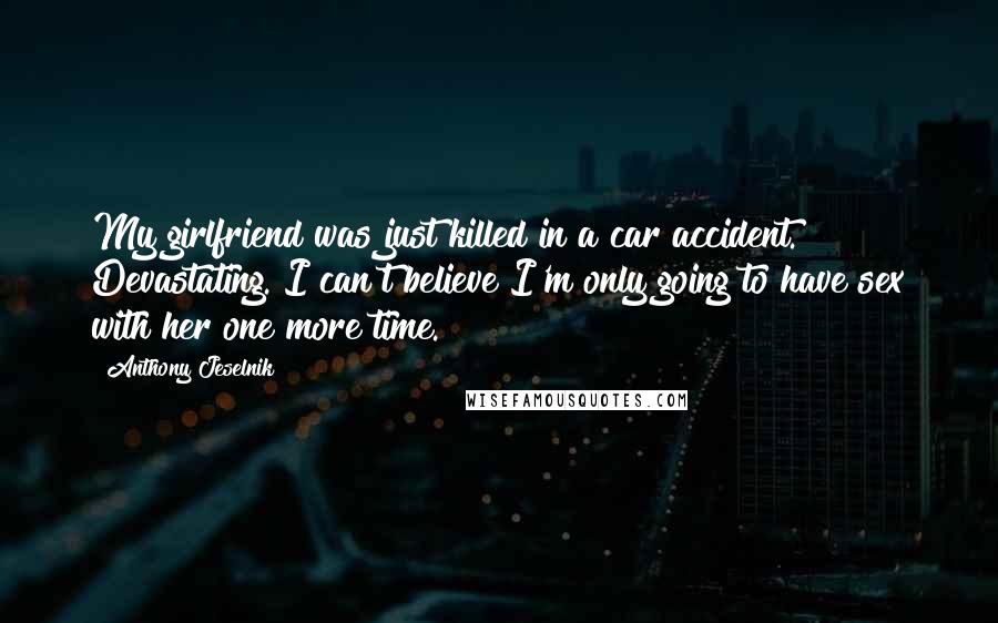 Anthony Jeselnik Quotes: My girlfriend was just killed in a car accident. Devastating. I can't believe I'm only going to have sex with her one more time.