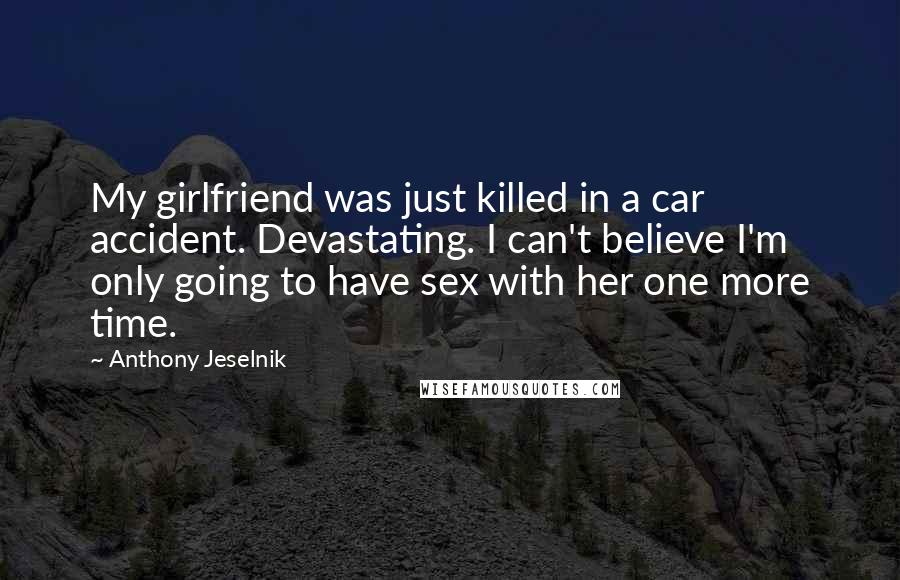 Anthony Jeselnik Quotes: My girlfriend was just killed in a car accident. Devastating. I can't believe I'm only going to have sex with her one more time.