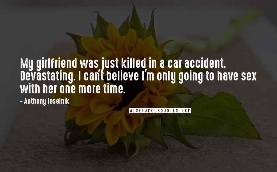 Anthony Jeselnik Quotes: My girlfriend was just killed in a car accident. Devastating. I can't believe I'm only going to have sex with her one more time.