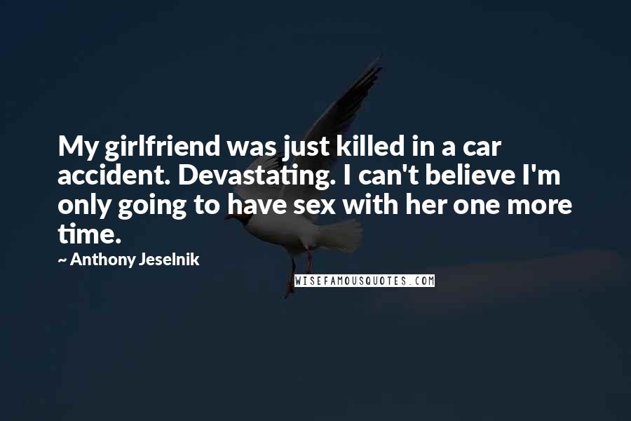 Anthony Jeselnik Quotes: My girlfriend was just killed in a car accident. Devastating. I can't believe I'm only going to have sex with her one more time.