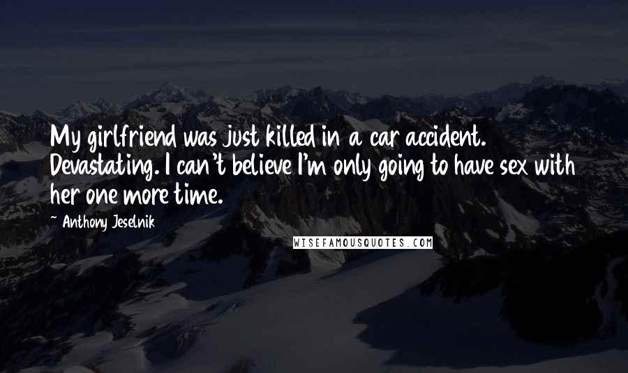 Anthony Jeselnik Quotes: My girlfriend was just killed in a car accident. Devastating. I can't believe I'm only going to have sex with her one more time.