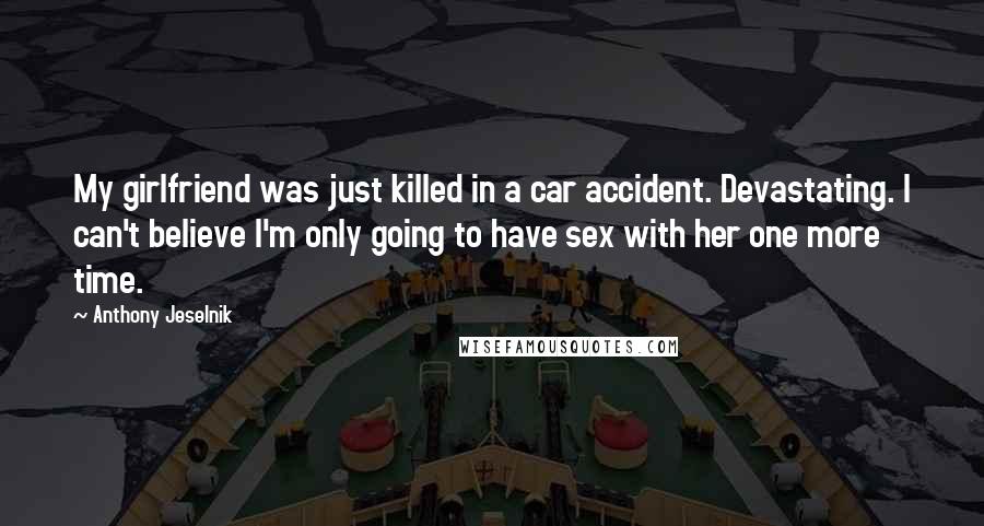 Anthony Jeselnik Quotes: My girlfriend was just killed in a car accident. Devastating. I can't believe I'm only going to have sex with her one more time.