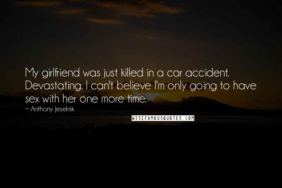 Anthony Jeselnik Quotes: My girlfriend was just killed in a car accident. Devastating. I can't believe I'm only going to have sex with her one more time.