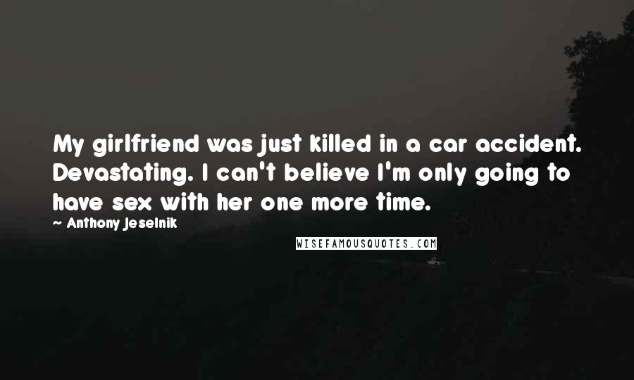 Anthony Jeselnik Quotes: My girlfriend was just killed in a car accident. Devastating. I can't believe I'm only going to have sex with her one more time.