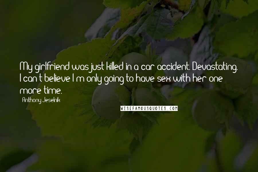 Anthony Jeselnik Quotes: My girlfriend was just killed in a car accident. Devastating. I can't believe I'm only going to have sex with her one more time.