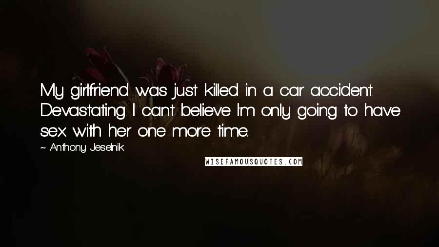 Anthony Jeselnik Quotes: My girlfriend was just killed in a car accident. Devastating. I can't believe I'm only going to have sex with her one more time.