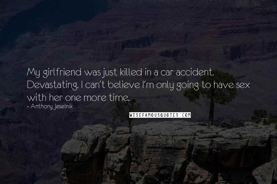 Anthony Jeselnik Quotes: My girlfriend was just killed in a car accident. Devastating. I can't believe I'm only going to have sex with her one more time.