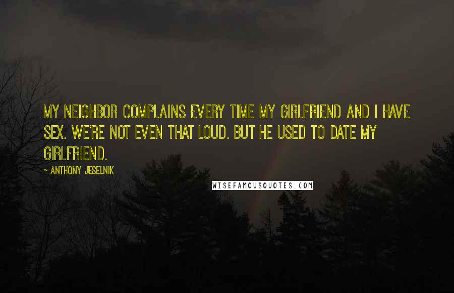 Anthony Jeselnik Quotes: My neighbor complains every time my girlfriend and I have sex. We're not even that loud. But he used to date my girlfriend.