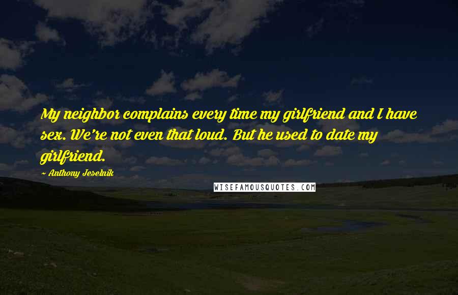 Anthony Jeselnik Quotes: My neighbor complains every time my girlfriend and I have sex. We're not even that loud. But he used to date my girlfriend.