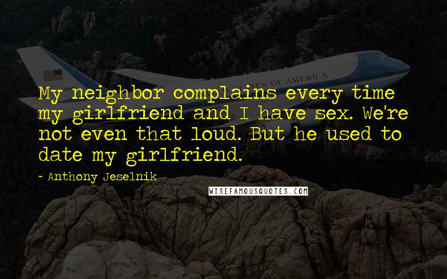 Anthony Jeselnik Quotes: My neighbor complains every time my girlfriend and I have sex. We're not even that loud. But he used to date my girlfriend.