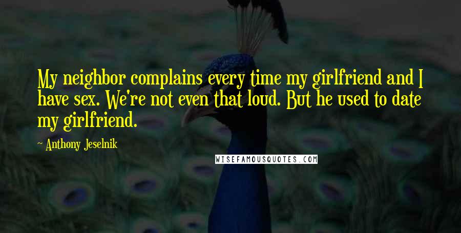 Anthony Jeselnik Quotes: My neighbor complains every time my girlfriend and I have sex. We're not even that loud. But he used to date my girlfriend.