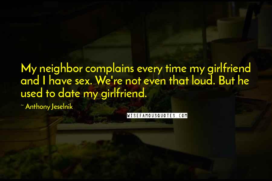 Anthony Jeselnik Quotes: My neighbor complains every time my girlfriend and I have sex. We're not even that loud. But he used to date my girlfriend.