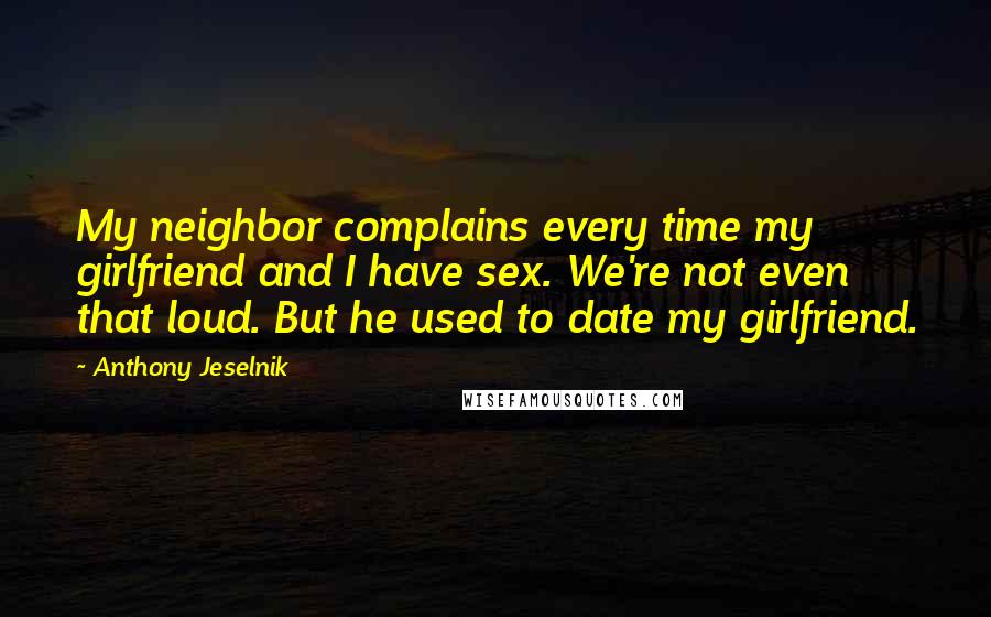 Anthony Jeselnik Quotes: My neighbor complains every time my girlfriend and I have sex. We're not even that loud. But he used to date my girlfriend.