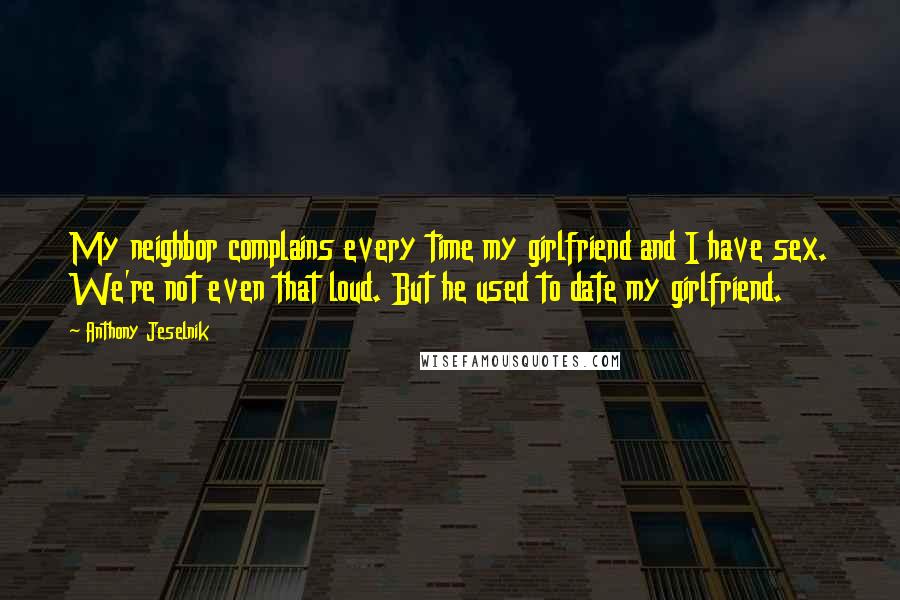 Anthony Jeselnik Quotes: My neighbor complains every time my girlfriend and I have sex. We're not even that loud. But he used to date my girlfriend.