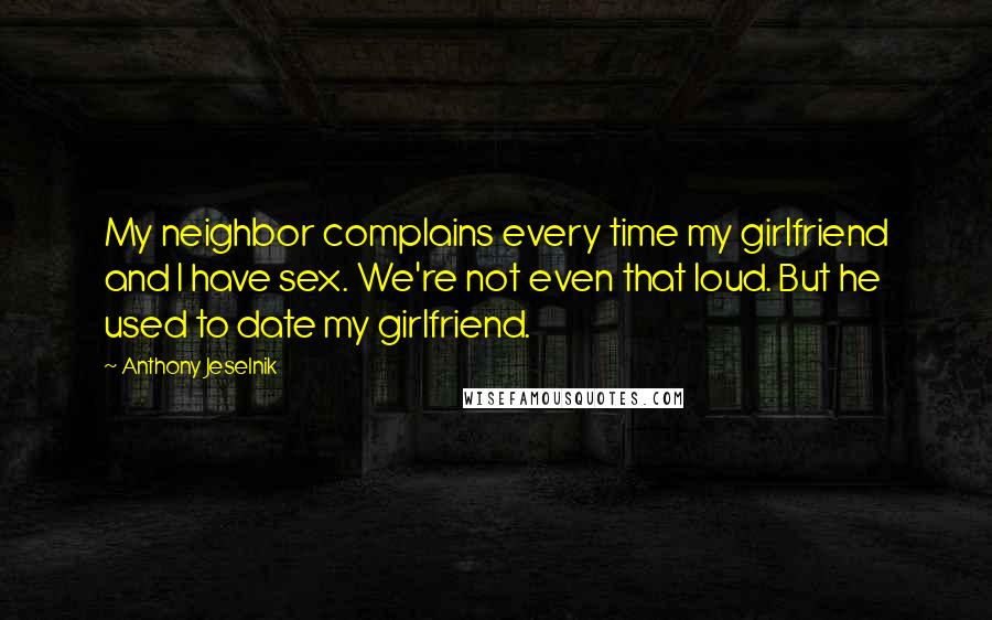 Anthony Jeselnik Quotes: My neighbor complains every time my girlfriend and I have sex. We're not even that loud. But he used to date my girlfriend.