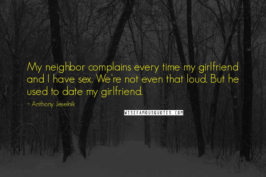 Anthony Jeselnik Quotes: My neighbor complains every time my girlfriend and I have sex. We're not even that loud. But he used to date my girlfriend.