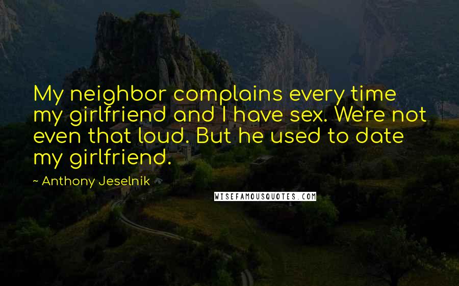 Anthony Jeselnik Quotes: My neighbor complains every time my girlfriend and I have sex. We're not even that loud. But he used to date my girlfriend.