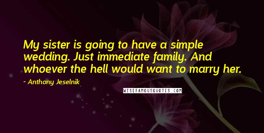 Anthony Jeselnik Quotes: My sister is going to have a simple wedding. Just immediate family. And whoever the hell would want to marry her.