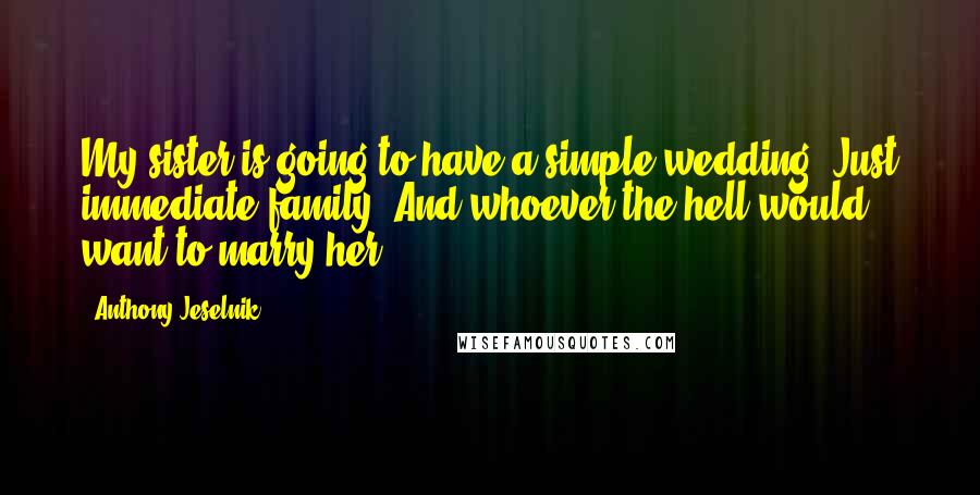 Anthony Jeselnik Quotes: My sister is going to have a simple wedding. Just immediate family. And whoever the hell would want to marry her.